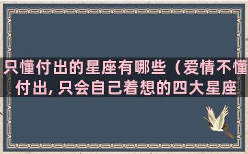 只懂付出的星座有哪些（爱情不懂付出, 只会自己着想的四大星座）